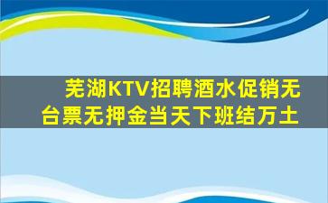 芜湖KTV招聘酒水促销无台票无押金当天下班结万土